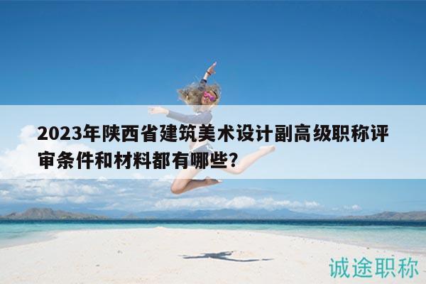 2023年陜西省建筑美術(shù)設(shè)計副高級職稱評審條件和材料都有哪些？