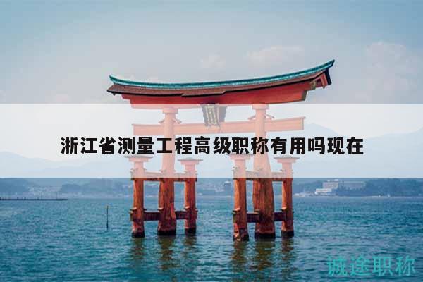 浙江省測量工程高級(jí)職稱有用嗎現(xiàn)在