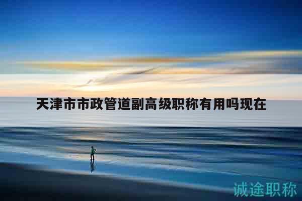 天津市市政管道副高級(jí)職稱有用嗎現(xiàn)在