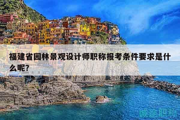 福建省園林景觀設(shè)計師職稱報考條件要求是什么呢？