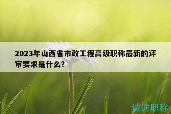 2023年山西省市政工程高級(jí)職稱最新的評(píng)審要求是什么？