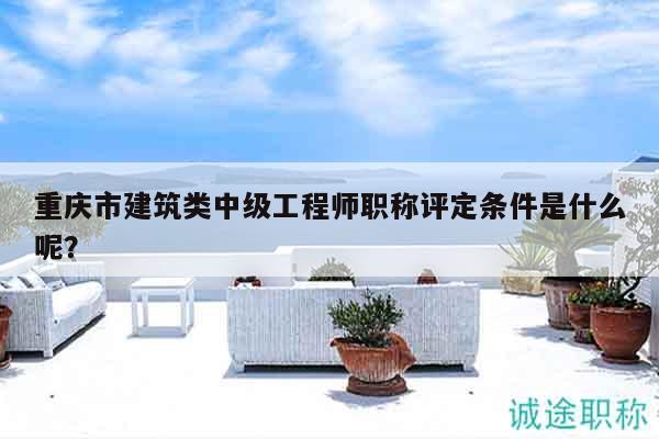 重慶市建筑類中級(jí)工程師職稱評(píng)定條件是什么呢？