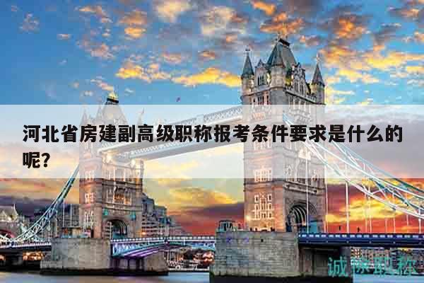 河北省房建副高級職稱報考條件要求是什么的呢？