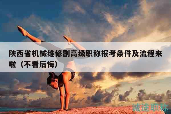 陜西省機(jī)械維修副高級(jí)職稱報(bào)考條件及流程來(lái)啦（不看后悔）