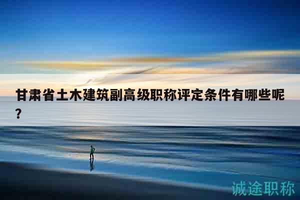 甘肅省土木建筑副高級(jí)職稱(chēng)評(píng)定條件有哪些呢？