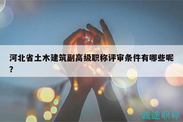 河北省土木建筑副高級職稱評審條件有哪些呢？