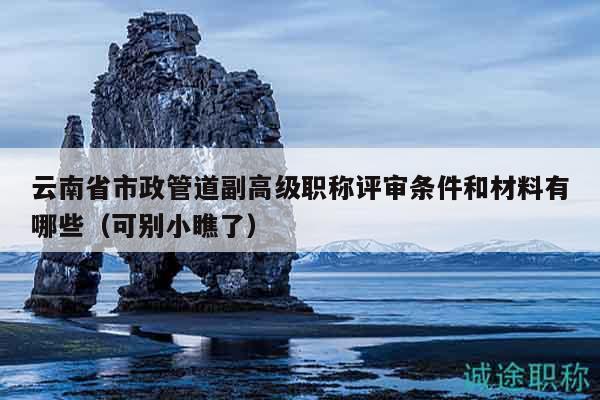 云南省市政管道副高級(jí)職稱評(píng)審條件和材料有哪些（可別小瞧了）