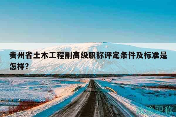貴州省土木工程副高級職稱評定條件及標準是怎樣？