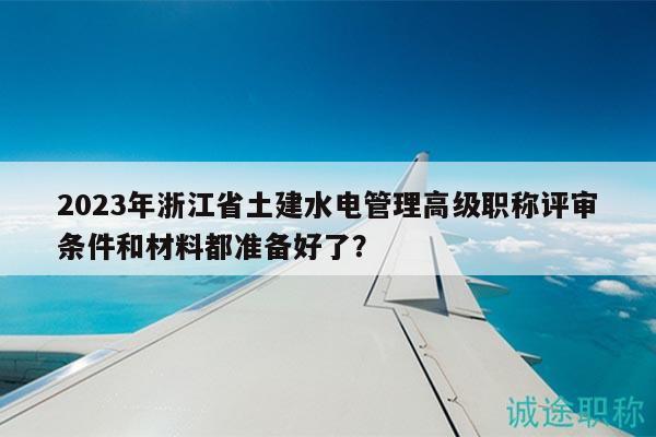 2023年浙江省土建水電管理高級職稱評審條件和材料都準(zhǔn)備好了？