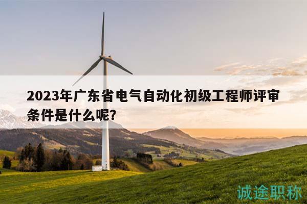 2023年廣東省電氣自動(dòng)化初級(jí)工程師評(píng)審條件是什么呢？