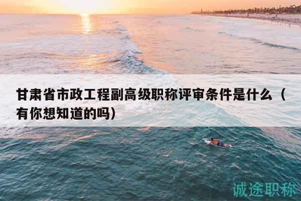 甘肅省市政工程副高級(jí)職稱(chēng)評(píng)審條件是什么（有你想知道的嗎）