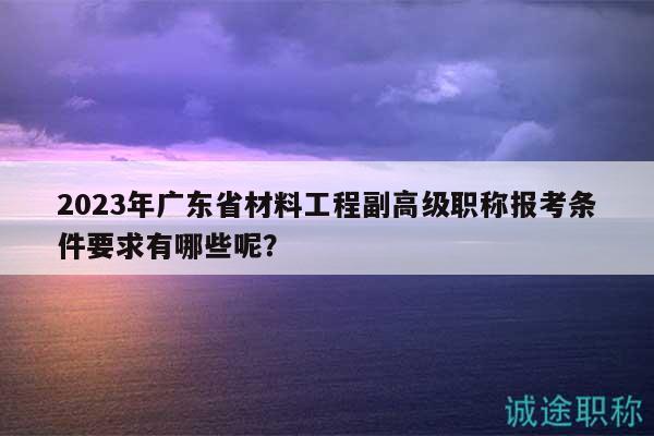 2023年廣東省材料工程副高級(jí)職稱(chēng)報(bào)考條件要求有哪些呢？