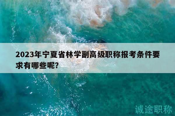 2023年寧夏省林學(xué)副高級職稱報考條件要求有哪些呢？