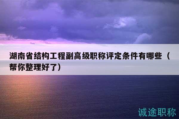 湖南省結(jié)構(gòu)工程副高級(jí)職稱評(píng)定條件有哪些（幫你整理好了）