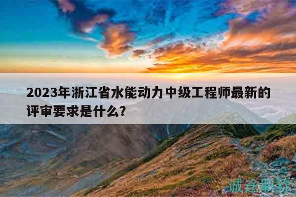 2023年浙江省水能動力中級工程師最新的評審要求是什么？