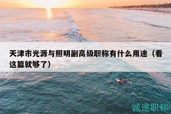 天津市光源與照明副高級職稱有什么用途（看這篇就夠了）