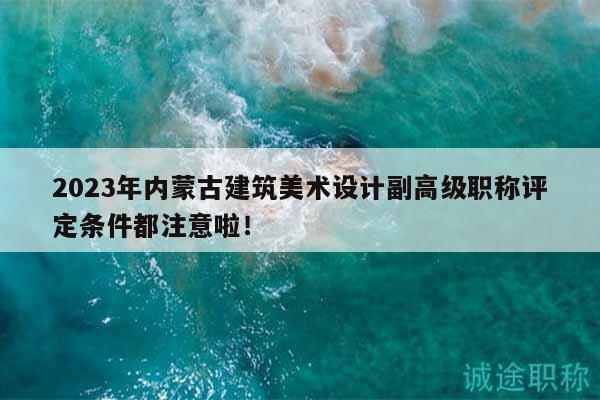 2023年內(nèi)蒙古建筑美術(shù)設(shè)計副高級職稱評定條件都注意啦！