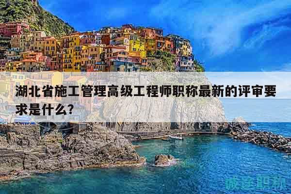 湖北省施工管理高級工程師職稱最新的評審要求是什么？