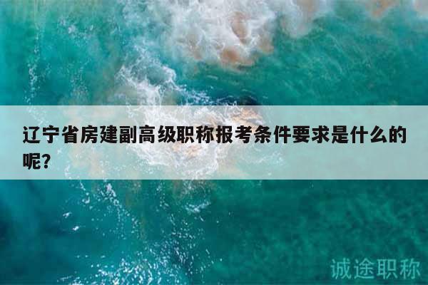 遼寧省房建副高級(jí)職稱報(bào)考條件要求是什么的呢？