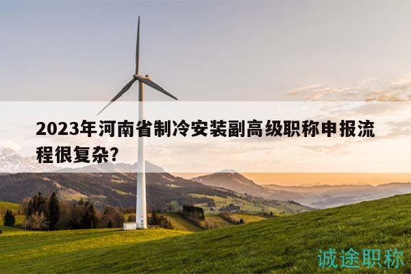 2023年河南省制冷安裝副高級職稱申報(bào)流程很復(fù)雜？