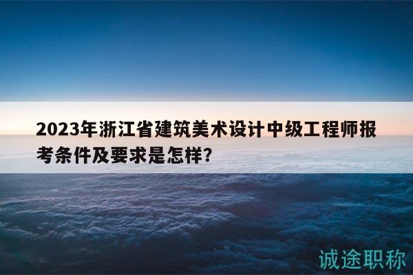 2023年浙江省建筑美術設計中級工程師報考條件及要求是怎樣？
