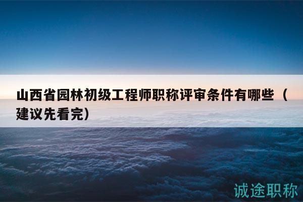 山西省園林初級工程師職稱評審條件有哪些（建議先看完）