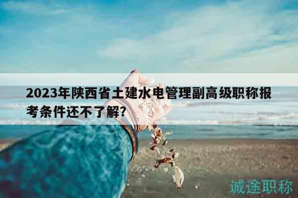 2023年陜西省土建水電管理副高級(jí)職稱報(bào)考條件還不了解？