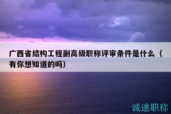廣西省結(jié)構(gòu)工程副高級職稱評審條件是什么（有你想知道的嗎）