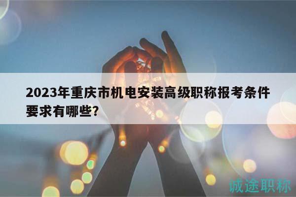 2023年重慶市機(jī)電安裝高級職稱報(bào)考條件要求有哪些？