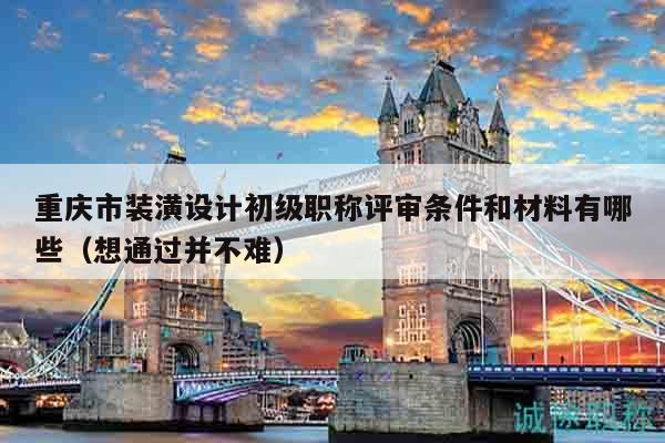 重慶市裝潢設(shè)計初級職稱評審條件和材料有哪些（想通過并不難）
