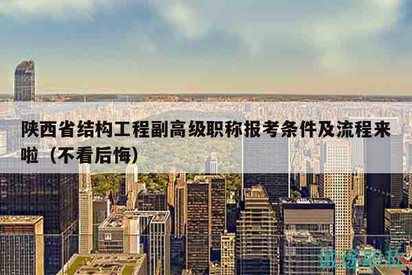 陜西省結(jié)構(gòu)工程副高級職稱報考條件及流程來啦（不看后悔）