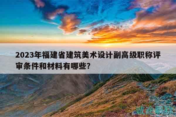 2023年福建省建筑美術(shù)設(shè)計(jì)副高級(jí)職稱評(píng)審條件和材料有哪些？