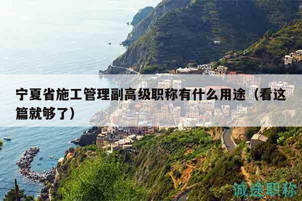 寧夏省施工管理副高級職稱有什么用途（看這篇就夠了）