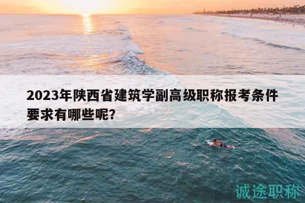 2023年陜西省建筑學(xué)副高級(jí)職稱報(bào)考條件要求有哪些呢？