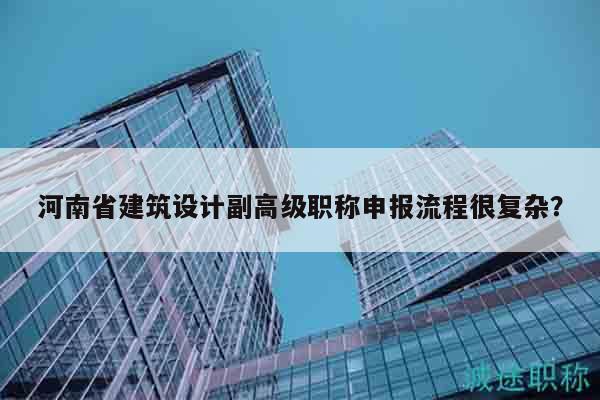河南省建筑設(shè)計(jì)副高級職稱申報(bào)流程很復(fù)雜？
