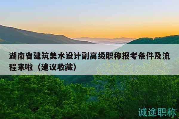 湖南省建筑美術(shù)設(shè)計副高級職稱報考條件及流程來啦（建議收藏）