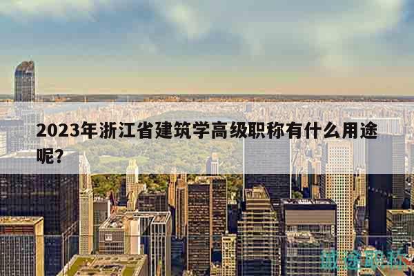 2023年浙江省建筑學(xué)高級職稱有什么用途呢？