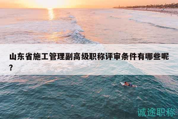 山東省施工管理副高級(jí)職稱評(píng)審條件有哪些呢？