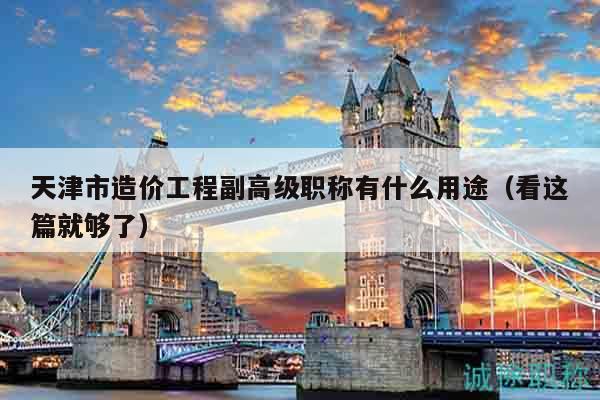 天津市造價(jià)工程副高級(jí)職稱(chēng)有什么用途（看這篇就夠了）
