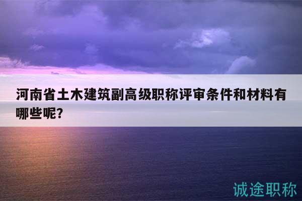 河南省土木建筑副高級職稱評審條件和材料有哪些呢？