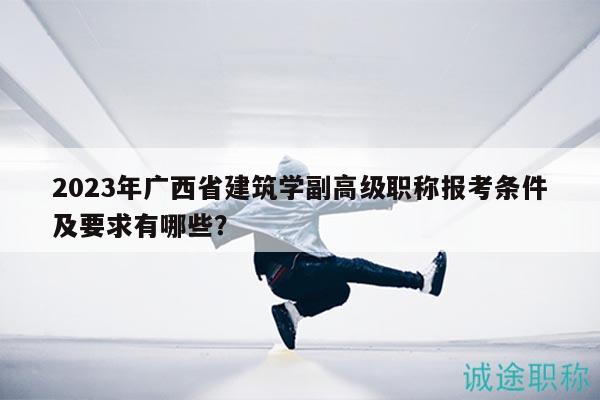 2023年廣西省建筑學(xué)副高級(jí)職稱報(bào)考條件及要求有哪些？