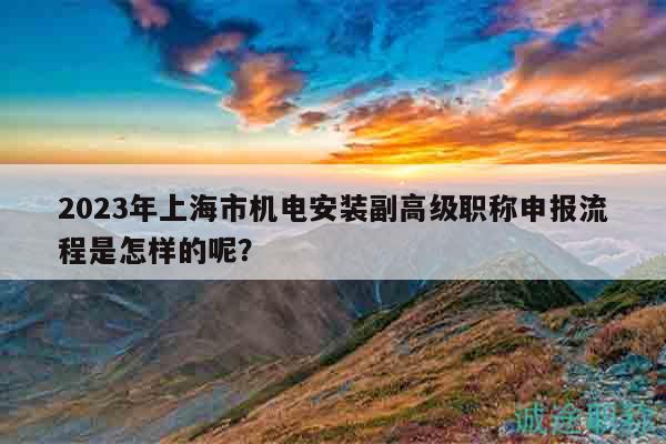 2023年上海市機電安裝副高級職稱申報流程是怎樣的呢？