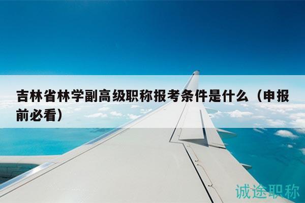 吉林省林學副高級職稱報考條件是什么（申報前必看）
