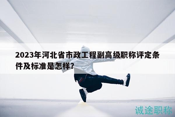 2023年河北省市政工程副高級(jí)職稱評(píng)定條件及標(biāo)準(zhǔn)是怎樣？