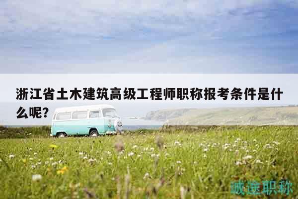 浙江省土木建筑高級工程師職稱報(bào)考條件是什么呢？