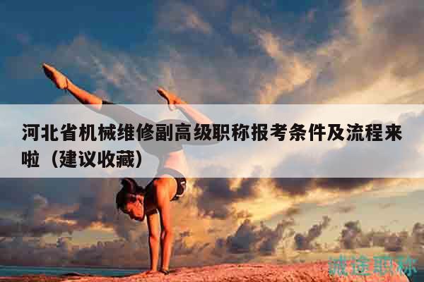 河北省機(jī)械維修副高級(jí)職稱報(bào)考條件及流程來啦（建議收藏）