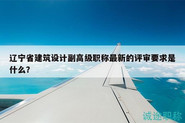 遼寧省建筑設(shè)計(jì)副高級(jí)職稱最新的評(píng)審要求是什么？