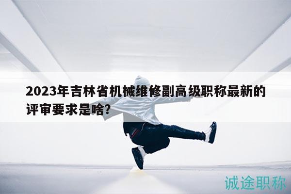 2023年吉林省機械維修副高級職稱最新的評審要求是啥？