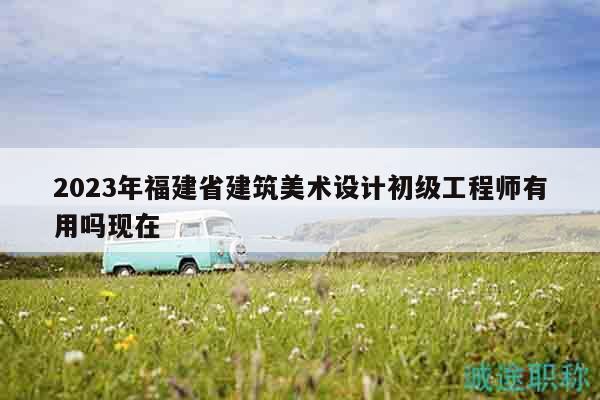 2023年福建省建筑美術(shù)設(shè)計初級工程師有用嗎現(xiàn)在