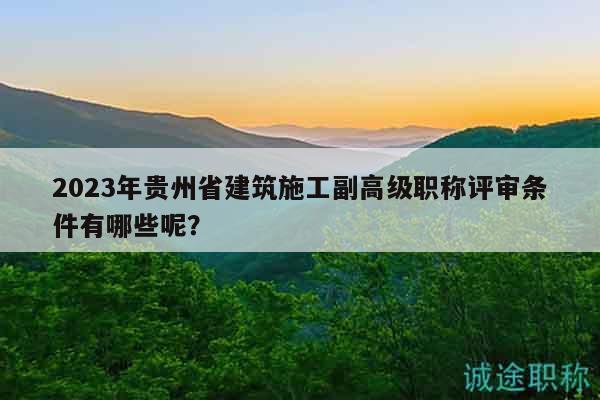 2023年貴州省建筑施工副高級(jí)職稱評(píng)審條件有哪些呢？